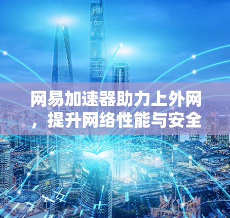 网易加速器助力上外网，提升网络性能与安全性