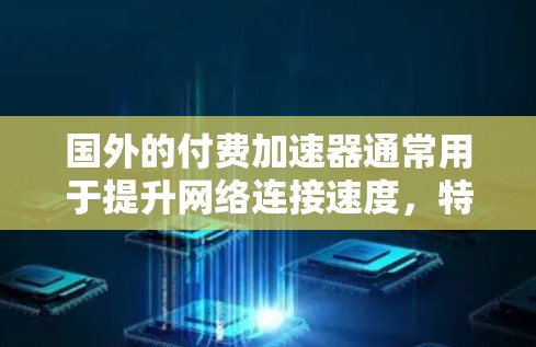 国外的付费加速器通常用于提升网络连接速度,特别是在国外使用电脑时,由于缺乏高速网络,网页加载速度可能会变慢。以下是几个常用的国外付费加速器推荐 国外的付费加速器通常用于提升网络连接速度,特别是在国外使用电脑时,由于缺乏高速网络,网页加载速度可能会变慢。以下是几个常用的国外付费加速器推荐