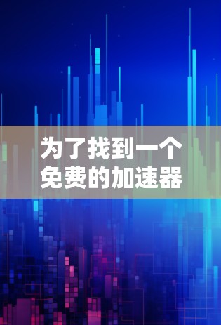 为了找到一个免费的加速器,尽管大多数网站可能被过滤,但以下是一些步骤和建议 为了找到一个免费的加速器,尽管大多数网站可能被过滤,但以下是一些步骤和建议