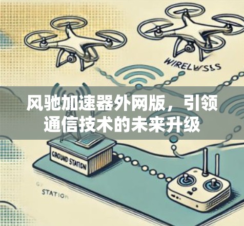 风驰加速器外网版,引领通信技术的未来升级 风驰加速器外网版,引领通信技术的未来升级