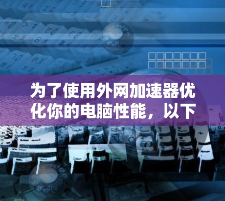 为了使用外网加速器优化你的电脑性能,以下是一个清晰的步骤指南 为了使用外网加速器优化你的电脑性能,以下是一个清晰的步骤指南