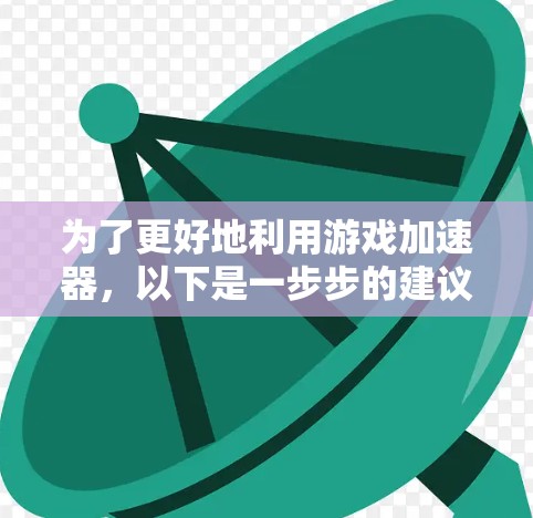 为了更好地利用游戏加速器,以下是一步步的建议和计划 为了更好地利用游戏加速器,以下是一步步的建议和计划