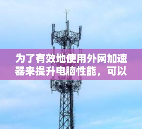 为了有效地使用外网加速器来提升电脑性能,可以按照以下步骤进行 为了有效地使用外网加速器来提升电脑性能,可以按照以下步骤进行