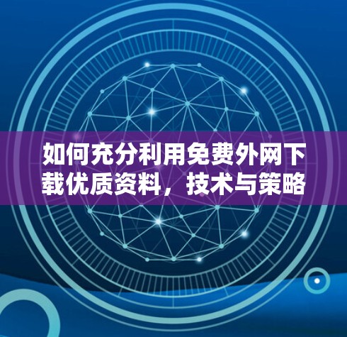 如何充分利用免费外网下载优质资料,技术与策略的结合 如何充分利用免费外网下载优质资料,技术与策略的结合