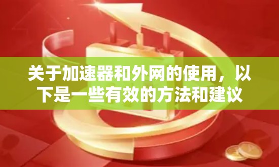 关于加速器和外网的使用,以下是一些有效的方法和建议 关于加速器和外网的使用,以下是一些有效的方法和建议