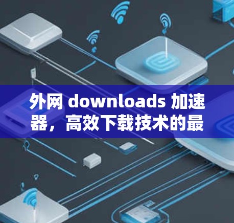 外网 downloads 加速器，高效下载技术的最新进展
