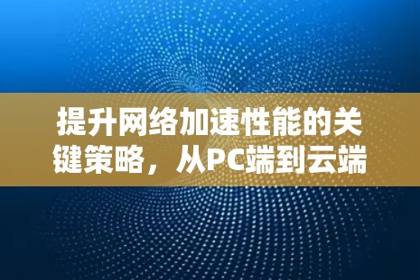 提升网络加速性能的关键策略,从PC端到云端的迁移与优化 提升网络加速性能的关键策略,从PC端到云端的迁移与优化