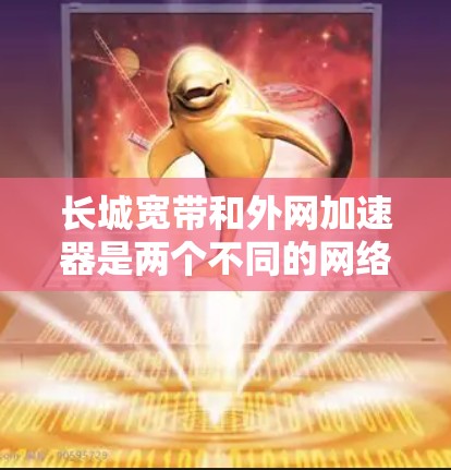 长城宽带和外网加速器是两个不同的网络产品，它们各自有不同的特点和功能，但在互联网使用中可以结合使用以达到更好的效果。以下是对这两个概念的详细分析