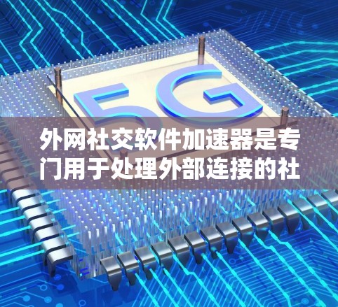 外网社交软件加速器是专门用于处理外部连接的社交软件加速器，帮助用户提高打开应用时的效率和体验。以下是对外网社交软件加速器的详细总结和推荐