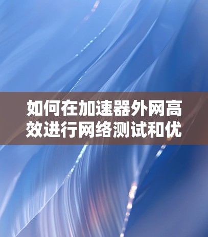 如何在加速器外网高效进行网络测试和优化 如何在加速器外网高效进行网络测试和优化