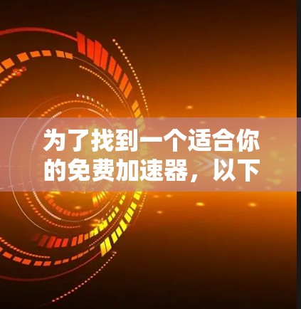 为了找到一个适合你的免费加速器,以下是一些步骤性的建议 为了找到一个适合你的免费加速器,以下是一些步骤性的建议