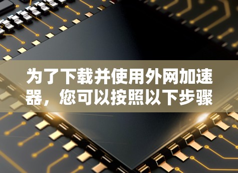 为了下载并使用外网加速器，您可以按照以下步骤进行