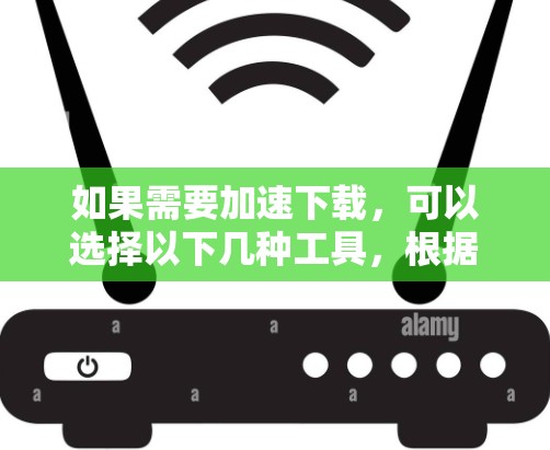 如果需要加速下载，可以选择以下几种工具，根据你的需求选择合适的一种