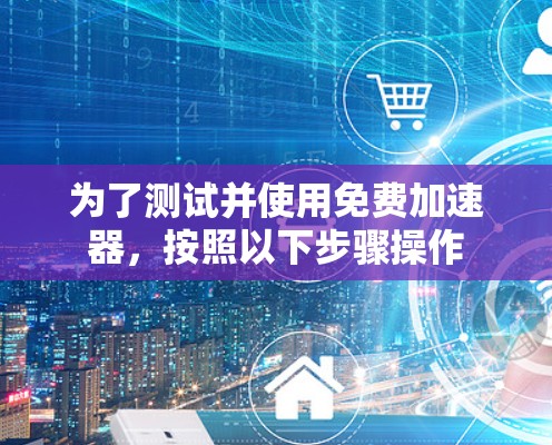 为了测试并使用免费加速器,按照以下步骤操作 为了测试并使用免费加速器,按照以下步骤操作