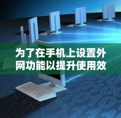为了在手机上设置外网功能以提升使用效率，您可以按照以下步骤操作