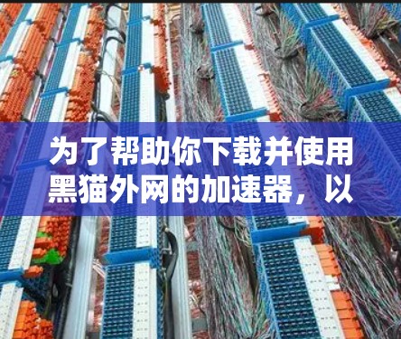 为了帮助你下载并使用黑猫外网的加速器,以下是详细的步骤 为了帮助你下载并使用黑猫外网的加速器,以下是详细的步骤