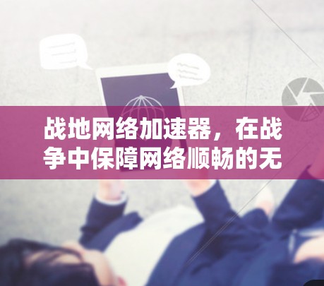 战地网络加速器，在战争中保障网络顺畅的无声力量