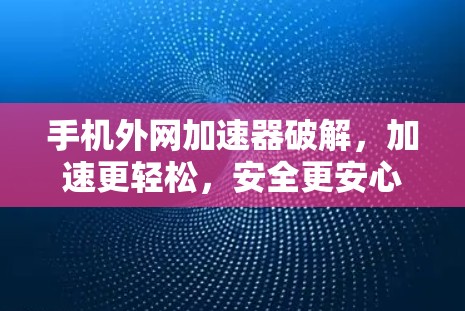 手机外网加速器破解，加速更轻松，安全更安心