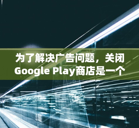 为了解决广告问题,关闭Google Play商店是一个有效的解决方案。以下是详细的步骤 为了解决广告问题,关闭Google Play商店是一个有效的解决方案。以下是详细的步骤
