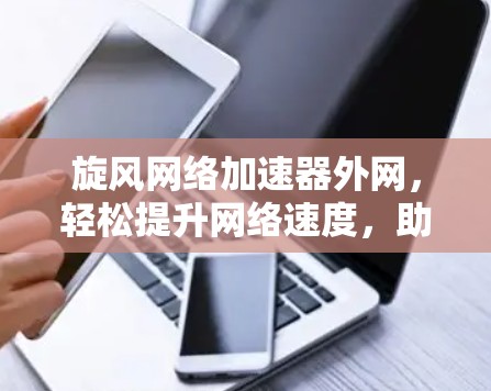 旋风网络加速器外网，轻松提升网络速度，助力高效办公