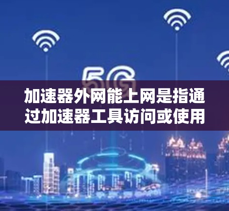 加速器外网能上网是指通过加速器工具访问或使用外网服务的能力。以下是一些可能的相关信息和建议