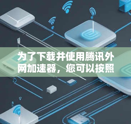 为了下载并使用腾讯外网加速器，您可以按照以下步骤操作