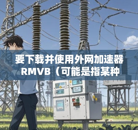 要下载并使用外网加速器 RMVB(可能是指某种文件夹或资源管理器)您可以按照以下步骤进行操作 要下载并使用外网加速器 RMVB(可能是指某种文件夹或资源管理器)您可以按照以下步骤进行操作