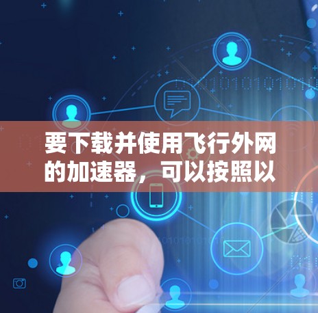 要下载并使用飞行外网的加速器，可以按照以下步骤进行