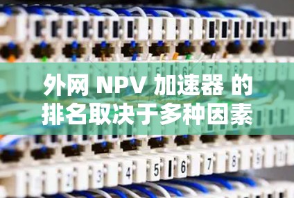 外网 NPV 加速器 的排名取决于多种因素，包括功能、性能、易用性、价格等因素。以下是一些常见的 NPV 加速器 的排名和特点