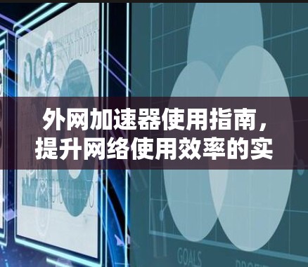 外网加速器使用指南，提升网络使用效率的实用技巧