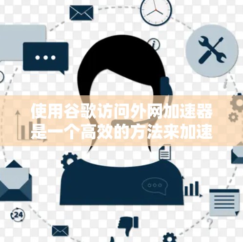 使用谷歌访问外网加速器是一个高效的方法来加速下载速度，尤其适合在线资源的需求。以下是详细的步骤指南