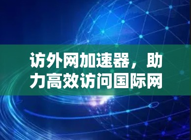 访外网加速器，助力高效访问国际网络资源