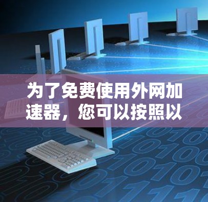 为了免费使用外网加速器,您可以按照以下步骤进行 为了免费使用外网加速器,您可以按照以下步骤进行