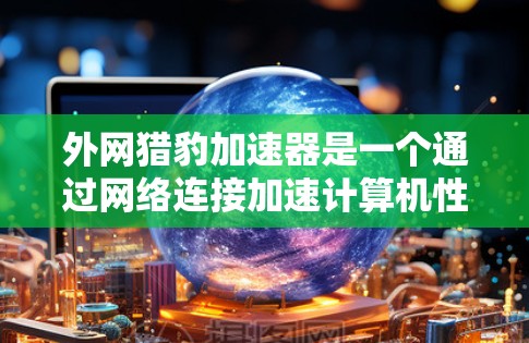 外网猎豹加速器是一个通过网络连接加速计算机性能的工具，通常需要通过合法软件包下载。以下是一步步的下载和使用指南