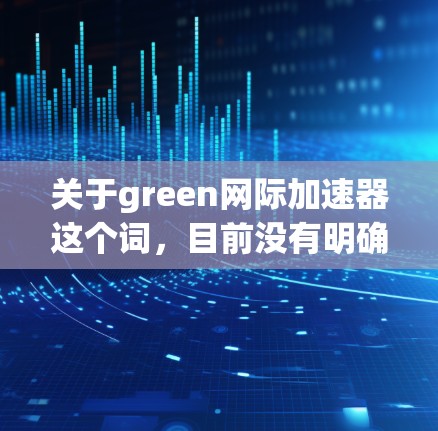 关于green网际加速器这个词,目前没有明确的上下文信息,可能是一个网络术语、推广或特定服务的名称。如果你指的是某个特定的应用程序、工具或服务,请提供更多背景信息,以便我可以更好地帮助你解答问题 关于green网际加速器这个词,目前没有明确的上下文信息,可能是一个网络术语、推广或特定服务的名称。如果你指的是某个特定的应用程序、工具或服务,请提供更多背景信息,以便我可以更好地帮助你解答问题