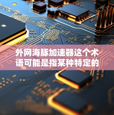 外网海豚加速器这个术语可能是指某种特定的平台名称或技术术语,具体含义取决于上下文。以下是几种可能的解释和对应的解决方案 外网海豚加速器这个术语可能是指某种特定的平台名称或技术术语,具体含义取决于上下文。以下是几种可能的解释和对应的解决方案