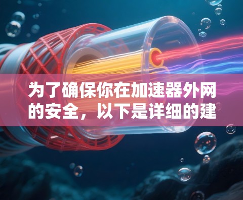 为了确保你在加速器外网的安全，以下是详细的建议