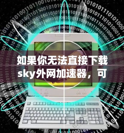 如果你无法直接下载sky外网加速器,可以按照以下步骤找到解决方案 如果你无法直接下载sky外网加速器,可以按照以下步骤找到解决方案