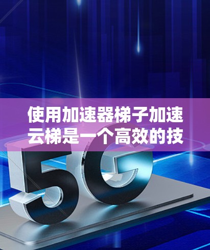 使用加速器<strong>梯子</strong>加速云梯是一个高效的技术解决方案，可以帮助用户优化云资源的性能和利用。以下是一个结构化的总结，涵盖加速器<strong>梯子</strong>的使用步骤、功能、适用场景及注意事项