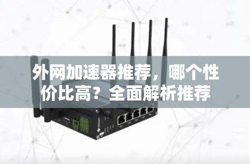 外网加速器推荐,哪个性价比高?全面解析推荐 外网加速器推荐,哪个性价比高?全面解析推荐