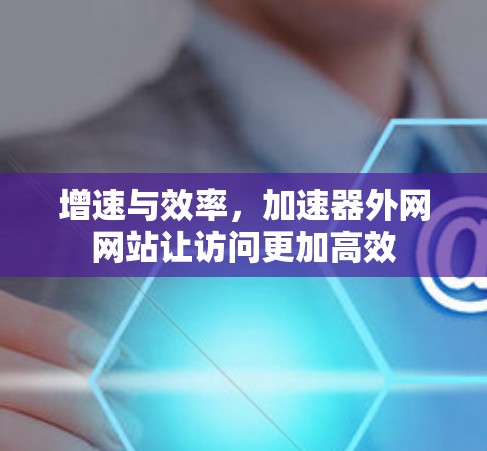 增速与效率,加速器外网网站让访问更加高效 增速与效率,加速器外网网站让访问更加高效