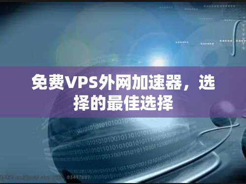 免费VPS外网加速器,选择的最佳选择 免费VPS外网加速器,选择的最佳选择
