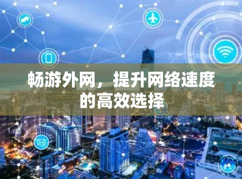 畅游外网,提升网络速度的高效选择 畅游外网,提升网络速度的高效选择