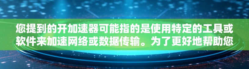 您提到的开加速器可能指的是使用特定的工具或软件来加速网络或数据传输。为了更好地帮助您解决问题，我需要了解以下几点