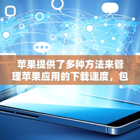 苹果提供了多种方法来管理苹果应用的下载速度，包括使用加速工具和第三方工具。以下是详细的步骤和方法