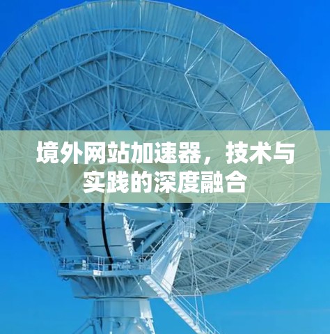 境外网站加速器，技术与实践的深度融合