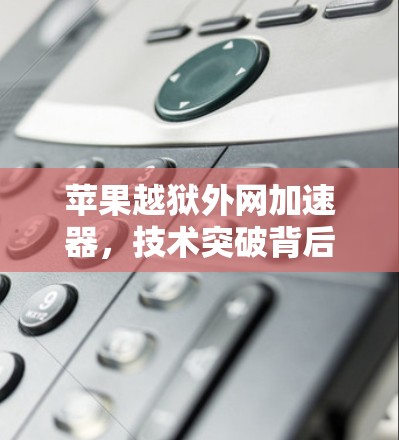 苹果越狱外网加速器,技术突破背后的用户体验 苹果越狱外网加速器,技术突破背后的用户体验