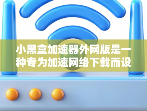 小黑盒加速器外网版是一种专为加速网络下载而设计的工具,适合那些需要快速下载文件并持续使用加速器的用户。以下是对外网版小黑盒加速器的主要功能和优缺点的总结 小黑盒加速器外网版是一种专为加速网络下载而设计的工具,适合那些需要快速下载文件并持续使用加速器的用户。以下是对外网版小黑盒加速器的主要功能和优缺点的总结