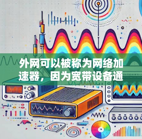 外网可以被称为网络加速器，因为宽带设备通常提供了一种更快的网络连接速度，使得用户能够更轻松地进行各种在线操作。不过，不同类型的宽带设备有不同的功能和适用场景，例如