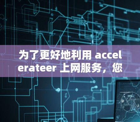 为了更好地利用 accelerateer 上网服务,您可以按照以下步骤进行操作 为了更好地利用 accelerateer 上网服务,您可以按照以下步骤进行操作